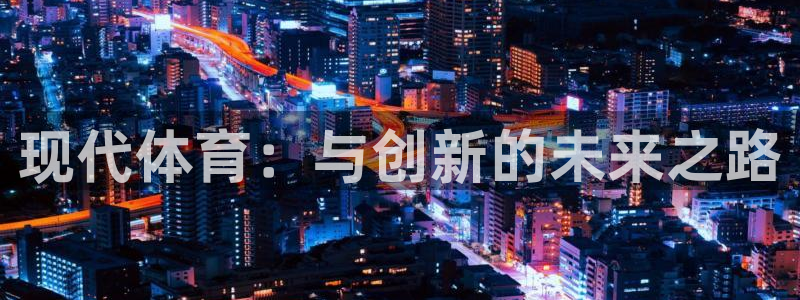 vsport体育官方正版app集团官网网址：现代体育：与创新