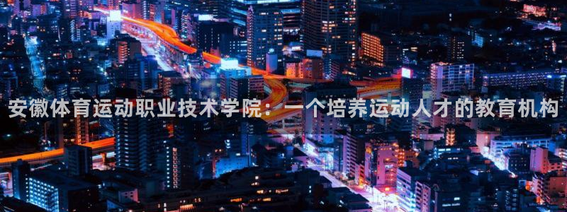 vsport体育官网下载招商：安徽体育运动职业技术学院：一个